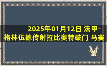 2025年01月12日 法甲-格林伍德传射拉比奥特破门 马赛客场2-1雷恩